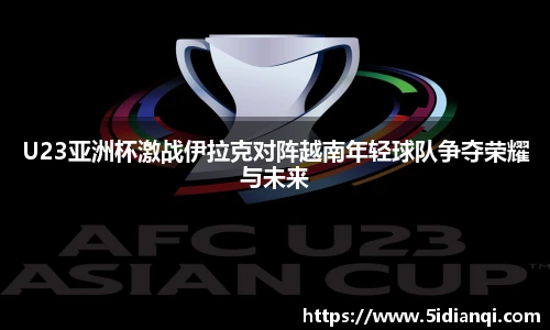 U23亚洲杯激战伊拉克对阵越南年轻球队争夺荣耀与未来