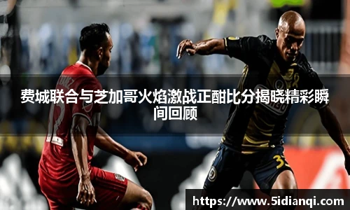 费城联合与芝加哥火焰激战正酣比分揭晓精彩瞬间回顾