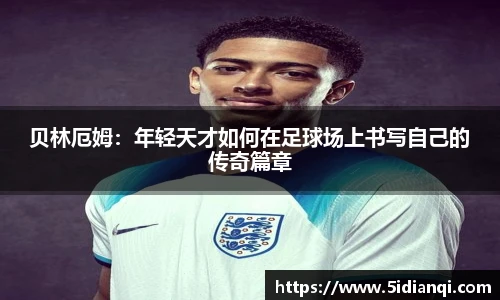贝林厄姆：年轻天才如何在足球场上书写自己的传奇篇章