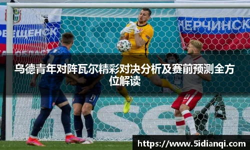 乌德青年对阵瓦尔精彩对决分析及赛前预测全方位解读