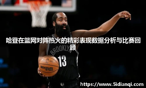 哈登在篮网对阵热火的精彩表现数据分析与比赛回顾