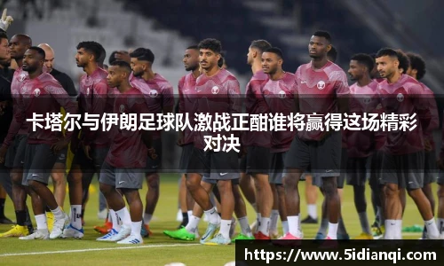 卡塔尔与伊朗足球队激战正酣谁将赢得这场精彩对决