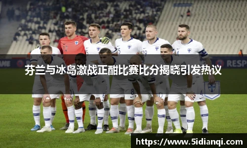 芬兰与冰岛激战正酣比赛比分揭晓引发热议