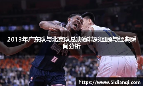 2013年广东队与北京队总决赛精彩回顾与经典瞬间分析