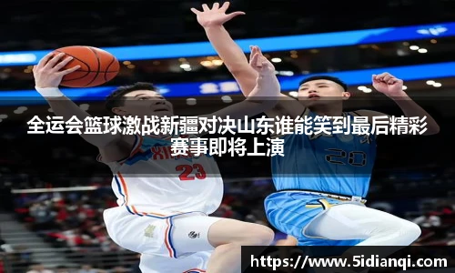 全运会篮球激战新疆对决山东谁能笑到最后精彩赛事即将上演