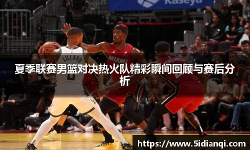 夏季联赛男篮对决热火队精彩瞬间回顾与赛后分析